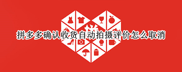 拼多多确认收货自动拍摄评价怎么取消