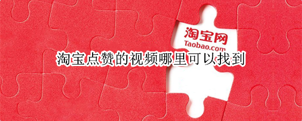 淘宝点赞的视频哪里可以找到（淘宝点赞的视频在哪里可以找到）