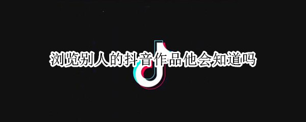浏览别人的抖音作品他会知道吗 看抖音别人的作品他会知道吗