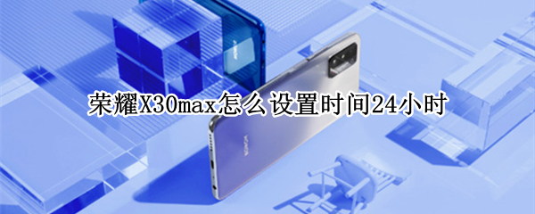 荣耀X30max怎么设置时间24小时 荣耀x30max怎么设置24小时制