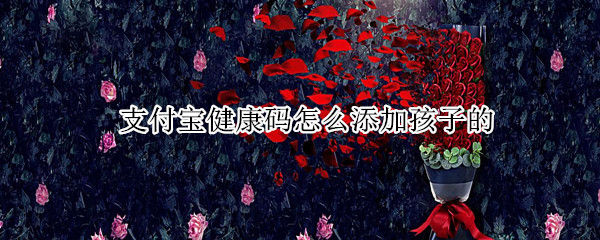 支付宝健康码怎么添加孩子的（支付宝健康码怎么添加孩子的2021）