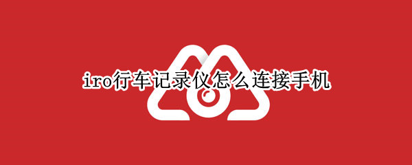 iro行车记录仪怎么连接手机 iro行车记录仪连接手机后怎样录实时视频