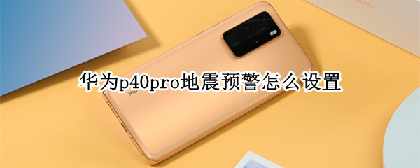 华为p40pro地震预警怎么设置 华为p40pro如何设置地震预警