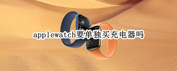 applewatch要单独买充电器吗 买苹果手表需要买充电器吗