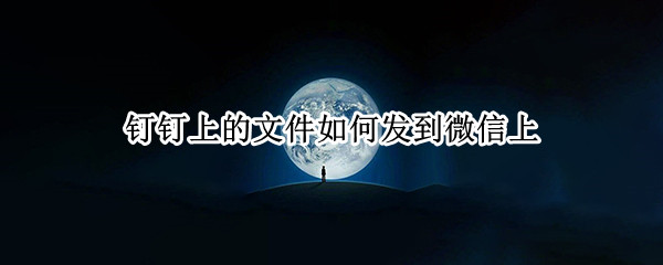 钉钉上的文件如何发到微信上 电脑钉钉上的文件如何发到微信上