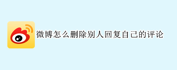微博怎么删除别人回复自己的评论 微博怎么删除别人回复自己的评论和点赞
