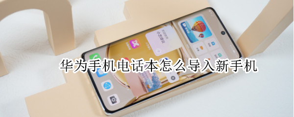 华为手机电话本怎么导入新手机（华为手机电话本怎么导入新手机软件）