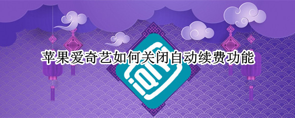 苹果爱奇艺如何关闭自动续费功能（苹果爱奇艺如何关闭自动续费功能设置）