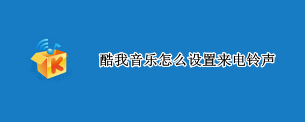 酷我音乐怎么设置来电铃声（酷我音乐怎么设置来电铃声苹果）