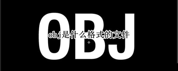 obj是什么格式的文件（obj文件是什么文件格式）