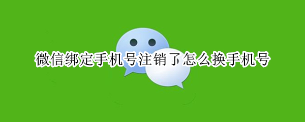 微信绑定手机号注销了怎么换手机号（微信绑定手机号注销了怎么换手机号码）