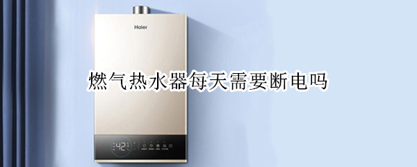 燃气热水器每天需要断电吗 燃气热水器使用时需要断电吗