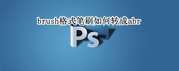 brush格式笔刷如何转成abr（brush格式的笔刷怎么使用）
