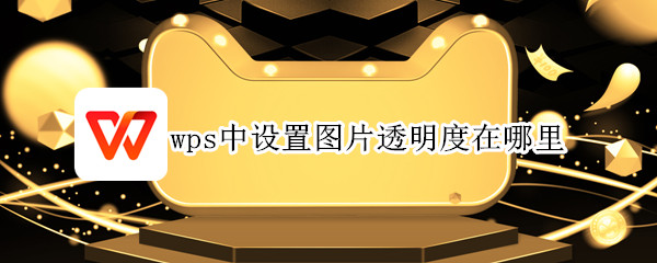 wps中设置图片透明度在哪里 wps中设置图片透明度在哪里