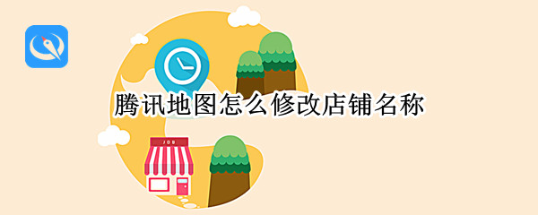 腾讯地图怎么修改店铺名称 腾讯地图怎么修改店铺名称和电话