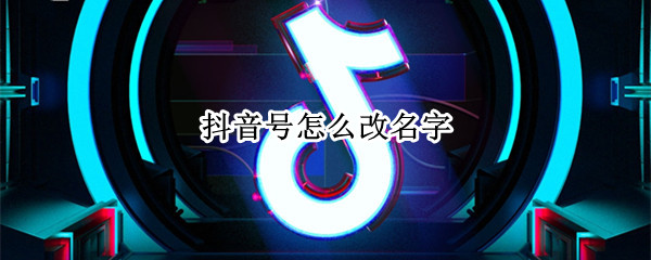 抖音号怎么改名字（抖音号怎么改名字和头像）