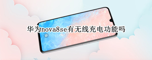 华为nova8se有无线充电功能吗 华为nova8se可以无线充电吗