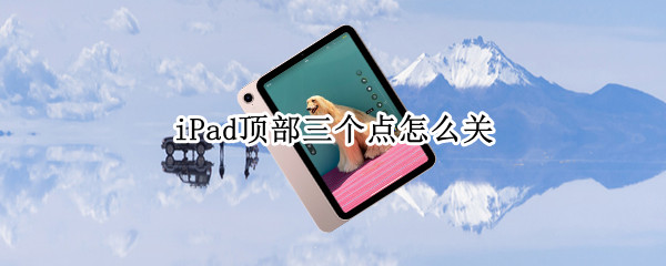 iPad顶部三个点怎么关（ipad底部三个点）