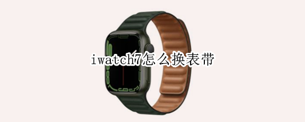 iwatch7怎么换表带 iwatch7表带选择