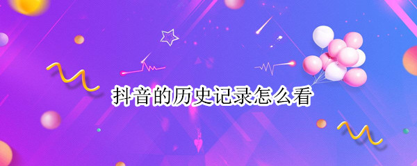 抖音的历史记录怎么看 抖音的历史记录怎么看时间