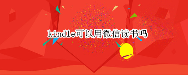 kindle可以用微信读书吗 kindle可以用微信读书吗?