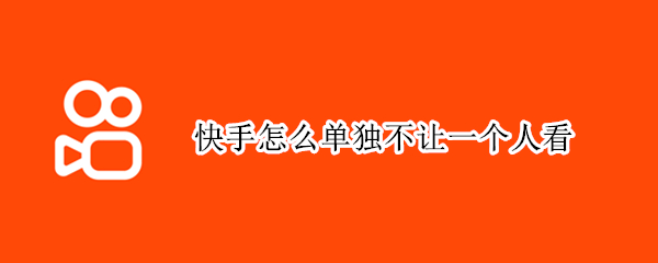 快手怎么单独不让一个人看 快手怎么单独不让一个人看 除了拉黑