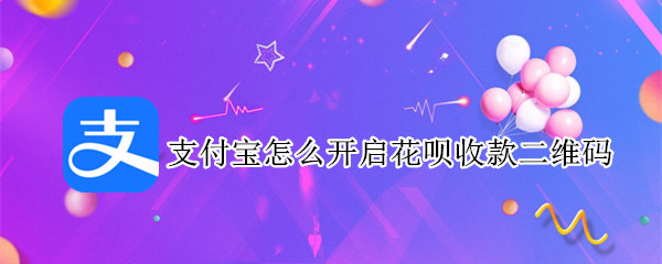 支付宝怎么开启花呗收款二维码（支付宝怎么开启花呗收款二维码收款功能）