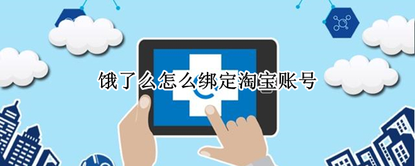 饿了么怎么绑定淘宝账号 饿了么账号和淘宝绑定