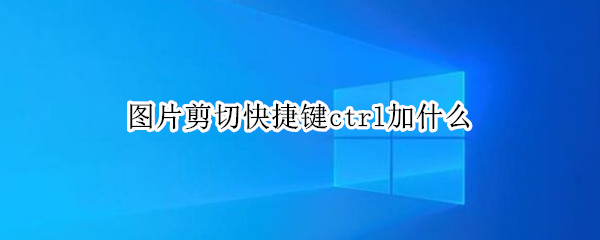 图片剪切快捷键ctrl加什么 微信图片剪切快捷键ctrl加什么