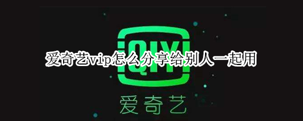 爱奇艺vip怎么分享给别人一起用 爱奇艺vip怎么分享给别人一起用微信