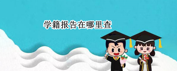 学籍报告在哪里查 学籍报告在哪里查看