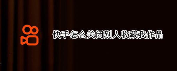 快手怎么关闭别人收藏我作品 快手别人收藏我的作品怎么取消