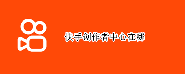 快手创作者中心在哪 快手创作者中心在哪里找