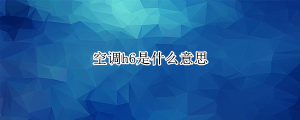 空调h6是什么意思 空调H6是什么意思