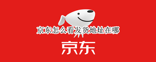 京东怎么看发货地址在哪（京东上怎么看发货地址）