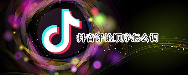 抖音评论顺序怎么调（抖音里的评论是怎么排序的）