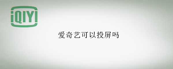 爱奇艺可以投屏吗（电脑爱奇艺可以投屏吗）