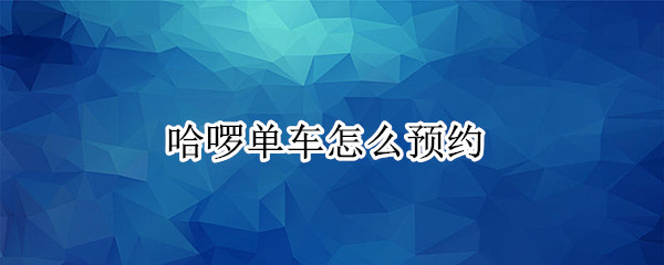 哈啰单车怎么预约 哈啰单车怎么预约单