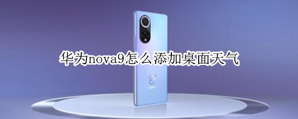 华为nova9怎么添加桌面天气 华为nova8怎么添加桌面天气