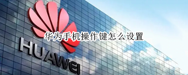 华为手机操作键怎么设置（华为手机操作键怎么设置图片）