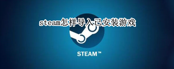 steam怎样导入已安装游戏（steam怎样导入已安装游戏包）