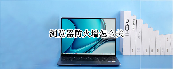 浏览器防火墙怎么关（浏览器防火墙怎么关闭）