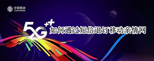 如何通过短信退订移动亲情网（移动怎么用短信退订）
