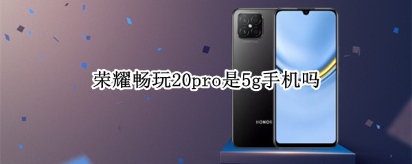 荣耀畅玩20pro是5g手机吗（华为畅享20 pro是5g手机吗）