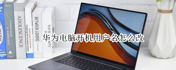 华为电脑开机用户名怎么改 华为电脑开机用户名怎么改2021