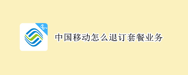 中国移动怎么退订套餐业务（微信中国移动怎么退订套餐业务）