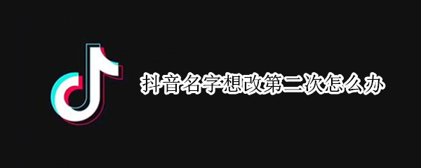 抖音名字想改第二次怎么办（抖音昵称想改第二次怎么办）