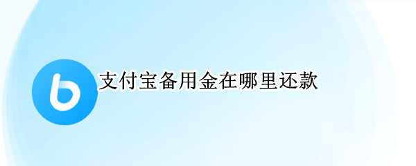 支付宝备用金在哪里还款（支付宝备用金从哪还款）
