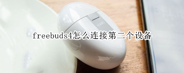 freebuds4怎么连接第二个设备（华为freebuds4如何连接第二个设备）