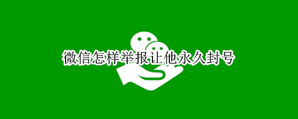微信怎样举报让他永久封号 微信举报永久封的办法
